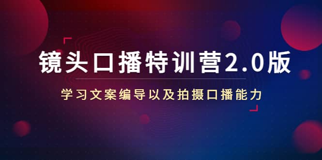 镜头口播特训营2.0版,学习文案编导以及拍摄口播能力(50节课时)网创吧-网创项目资源站-副业项目-创业项目-搞钱项目网创吧