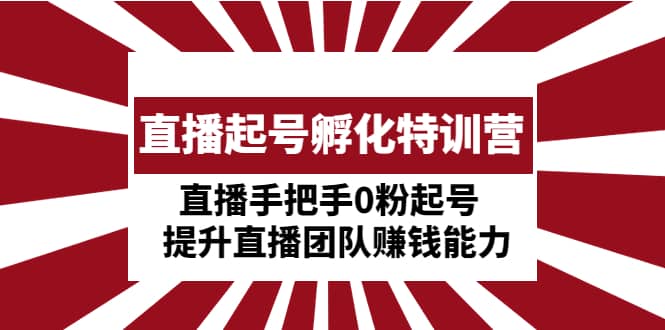 直播起号孵化特训营:直播手把手0粉起号 提升直播团队赚钱能力网创吧-网创项目资源站-副业项目-创业项目-搞钱项目网创吧