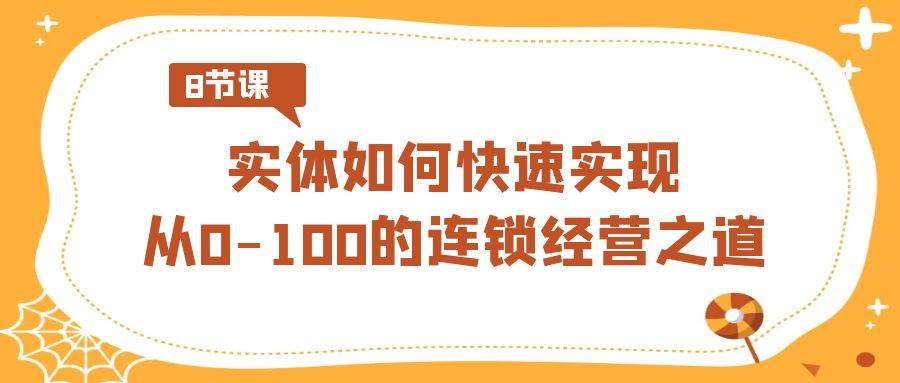 实体·如何快速实现从0-100的连锁经营之道(8节视频课)网创吧-网创项目资源站-副业项目-创业项目-搞钱项目网创吧