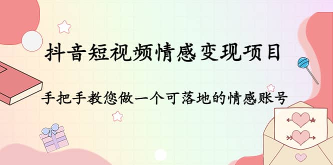 抖音短视频情感变现项目：手把手教您做一个可落地的情感账号武野创库-网创项目资源站-副业项目-创业项目-搞钱项目武野创库