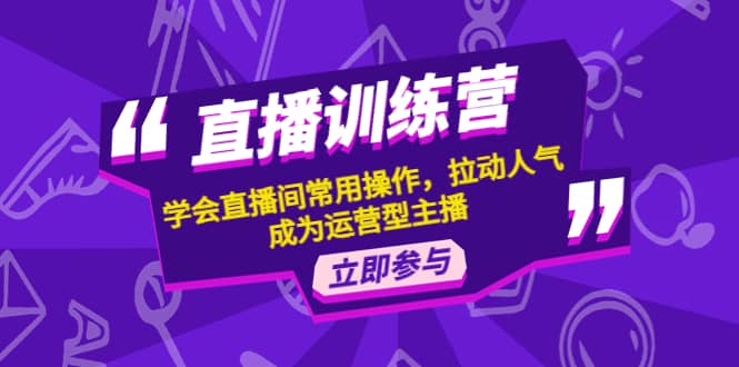 直播训练营：学会直播间常用操作，拉动人气，成为运营型主播网创吧-网创项目资源站-副业项目-创业项目-搞钱项目武野创库