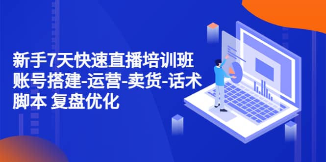 新手7天快速直播培训班：账号搭建-运营-卖货-话术 复盘优化（14节）武野创库-网创项目资源站-副业项目-创业项目-搞钱项目武野创库