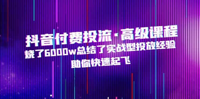 抖音付费投流·高级课程,烧了6000w总结了实战型投放经验,助你快速起飞网创吧-网创项目资源站-副业项目-创业项目-搞钱项目网创吧