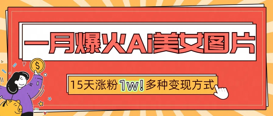 一月爆火ai美女图片，短视频热门玩法，15天涨粉1W多变现方式，深度解析!武野创库-网创项目资源站-副业项目-创业项目-搞钱项目武野创库