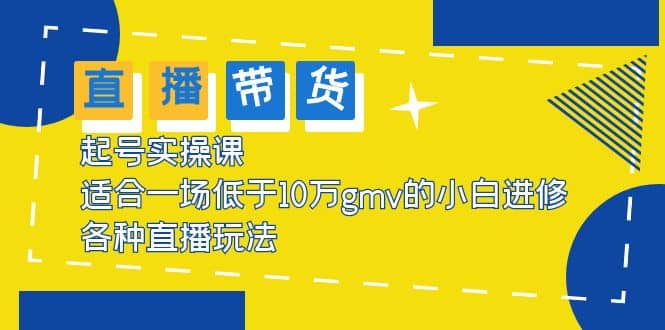 2023直播带货起号实操课,适合一场低于·10万gmv的小白进修 各种直播玩法网创吧-网创项目资源站-副业项目-创业项目-搞钱项目网创吧