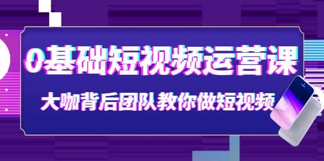 0基础短视频运营课：大咖背后团队教你做短视频（28节课时）武野创库-网创项目资源站-副业项目-创业项目-搞钱项目武野创库