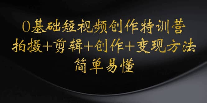 0基础短视频创作特训营:拍摄+剪辑+创作+变现方法网创吧-网创项目资源站-副业项目-创业项目-搞钱项目网创吧