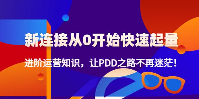 新连接从0开始快速起量:进阶运营知识,让PDD之路不再迷茫网创吧-网创项目资源站-副业项目-创业项目-搞钱项目网创吧