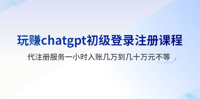 玩赚chatgpt初级登录注册课程，代注册服务一小时入账几万到几十万元不等武野创库-网创项目资源站-副业项目-创业项目-搞钱项目武野创库