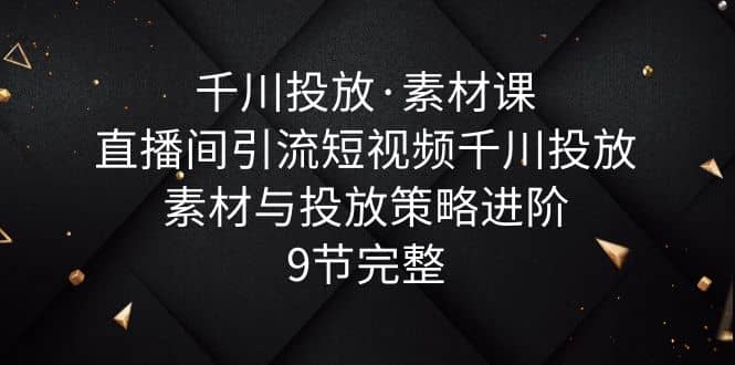 千川投放·素材课：直播间引流短视频千川投放素材与投放策略进阶，9节完整武野创库-网创项目资源站-副业项目-创业项目-搞钱项目武野创库