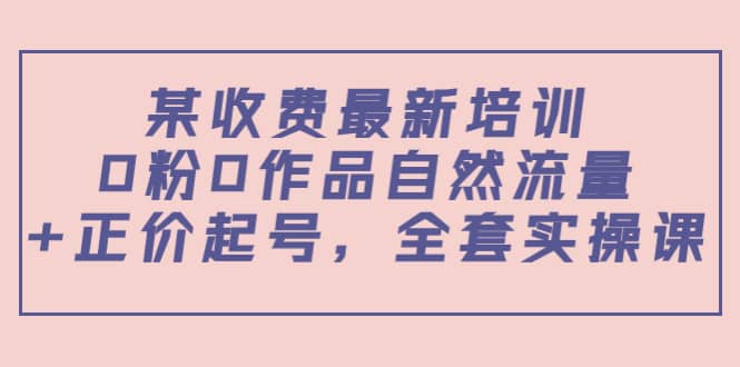 某收费最新培训:0粉0作品自然流量+正价起号,全套实操课网创吧-网创项目资源站-副业项目-创业项目-搞钱项目网创吧