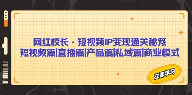 网红校长·短视频IP变现通关秘笈:短视频篇+直播篇+产品篇+私域篇+商业模式网创吧-网创项目资源站-副业项目-创业项目-搞钱项目网创吧