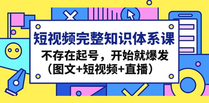 短视频完整知识体系课，不存在起号，开始就爆发（图文+短视频+直播）武野创库-网创项目资源站-副业项目-创业项目-搞钱项目武野创库