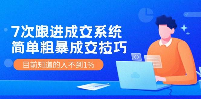 7次 跟进 成交系统：简单粗暴成交技巧，目前知道的人不到1%武野创库-网创项目资源站-副业项目-创业项目-搞钱项目武野创库