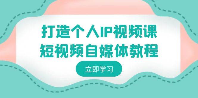 打造个人IP视频课-短视频自媒体教程，个人IP如何定位，如何变现武野创库-网创项目资源站-副业项目-创业项目-搞钱项目武野创库