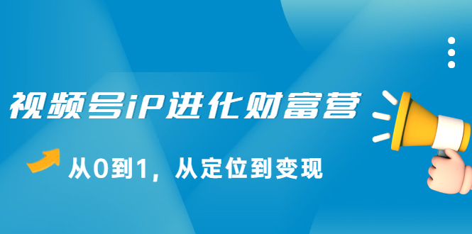 视频号iP进化财富营第1期,21天从0到1,从定位到变现网创吧-网创项目资源站-副业项目-创业项目-搞钱项目网创吧