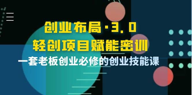 创业布局·3.0轻创项目赋能密训，一套老板创业必修的创业技能课武野创库-网创项目资源站-副业项目-创业项目-搞钱项目武野创库