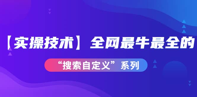 【实操技术】全网最牛最全的“搜索自定义”系列!价值698元武野创库-网创项目资源站-副业项目-创业项目-搞钱项目武野创库
