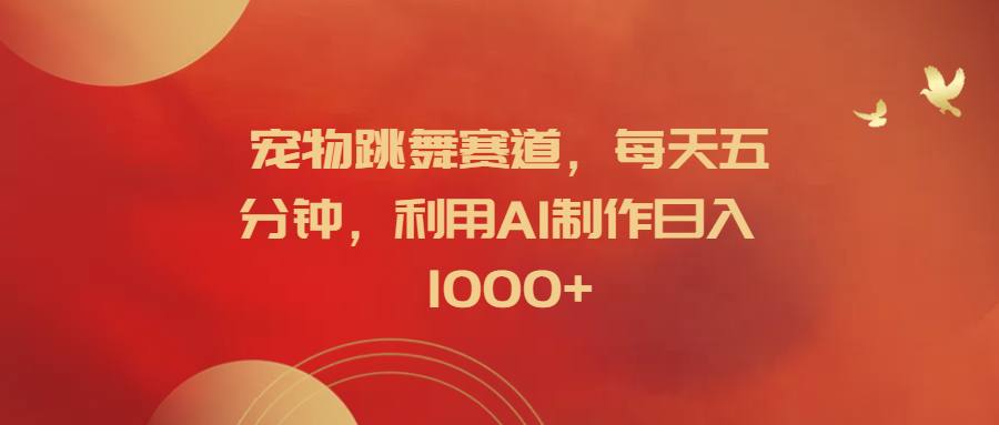宠物跳舞赛道,每天五分钟,利用AI制作日入1000+武野创库-网创项目资源站-副业项目-创业项目-搞钱项目武野创库