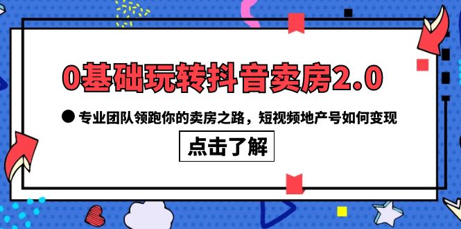 0基础玩转抖音-卖房2.0，专业团队领跑你的卖房之路，短视频地产号如何变现网创吧-网创项目资源站-副业项目-创业项目-搞钱项目武野创库