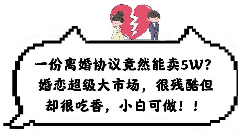 一份离婚协议竟然能卖5W？婚恋超级大市场，很残酷但却很吃香，小白可做网创吧-网创项目资源站-副业项目-创业项目-搞钱项目武野创库