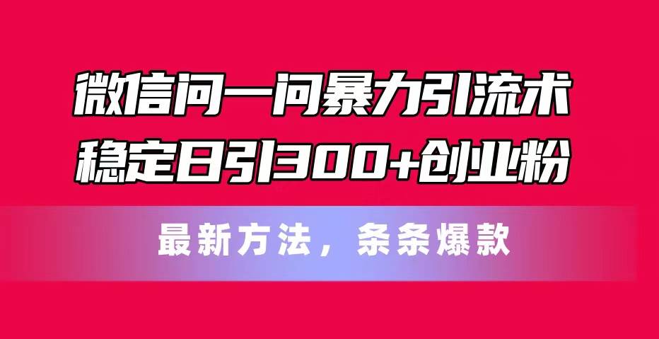 微信问一问暴力引流术，稳定日引300+创业粉，最新方法，条条爆款武野创库-网创项目资源站-副业项目-创业项目-搞钱项目武野创库