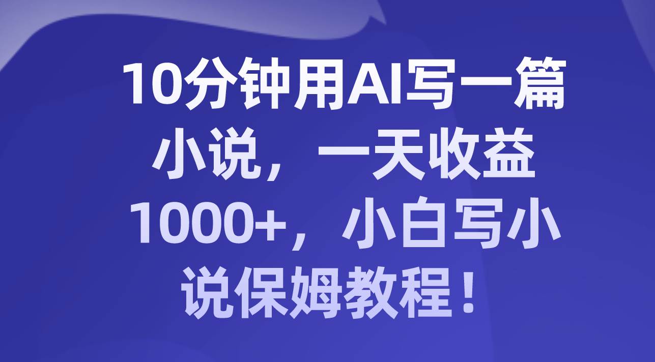 10分钟用AI写一篇小说,一天收益1000+,小白写小说保姆教程!武野创库-网创项目资源站-副业项目-创业项目-搞钱项目武野创库