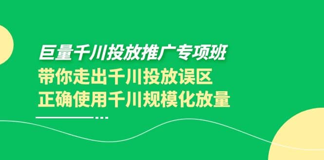 巨量千川投放推广专项班，带你走出千川投放误区正确使用千川规模化放量武野创库-网创项目资源站-副业项目-创业项目-搞钱项目武野创库
