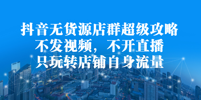 抖音无货源店群超级攻略:不发视频,不开直播,只玩转店铺自身流量网创吧-网创项目资源站-副业项目-创业项目-搞钱项目网创吧