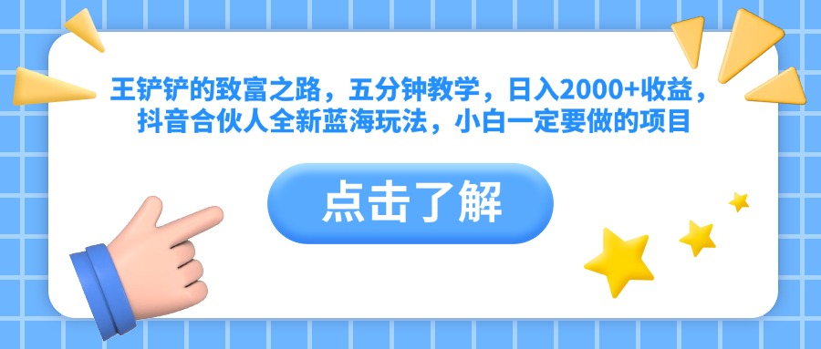 王铲铲的致富之路,五分钟教学,日入2000+收益,抖音合伙人全新蓝海玩法,小白一定要做的项目武野创库-网创项目资源站-副业项目-创业项目-搞钱项目武野创库