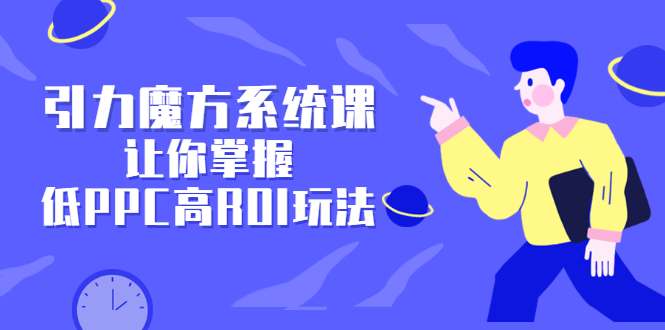 引力魔方系统课,让你掌握低PPC高ROI玩法,价值299元网创吧-网创项目资源站-副业项目-创业项目-搞钱项目网创吧