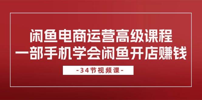 闲鱼电商运营高级课程,一部手机学会闲鱼开店赚钱(34节课)网创吧-网创项目资源站-副业项目-创业项目-搞钱项目网创吧