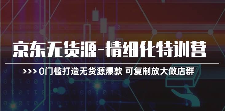 京东无货源-精细化特训营，0门槛打造无货源爆款 可复制放大做店群武野创库-网创项目资源站-副业项目-创业项目-搞钱项目武野创库