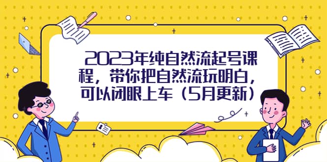 2023年纯自然流起号课程，带你把自然流玩明白，可以闭眼上车（5月更新）网创吧-网创项目资源站-副业项目-创业项目-搞钱项目武野创库