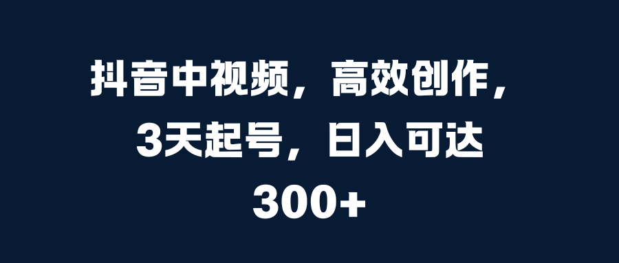 抖音中视频，高效创作，3天起号，日入可达300+武野创库-网创项目资源站-副业项目-创业项目-搞钱项目武野创库