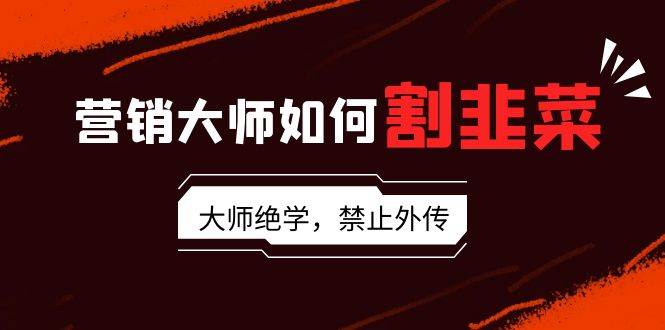 营销大师如何割韭菜：流量大师/讲故事大师/话术大师/卖货大师/成交大师/…武野创库-网创项目资源站-副业项目-创业项目-搞钱项目武野创库