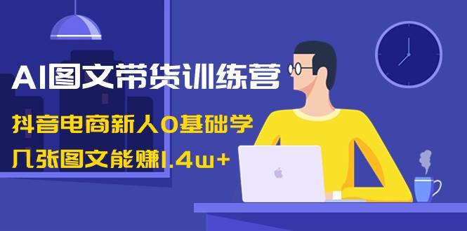 AI图文带货训练营:抖音电商新人0基础学,几张图文能赚1.4w+武野创库-网创项目资源站-副业项目-创业项目-搞钱项目武野创库