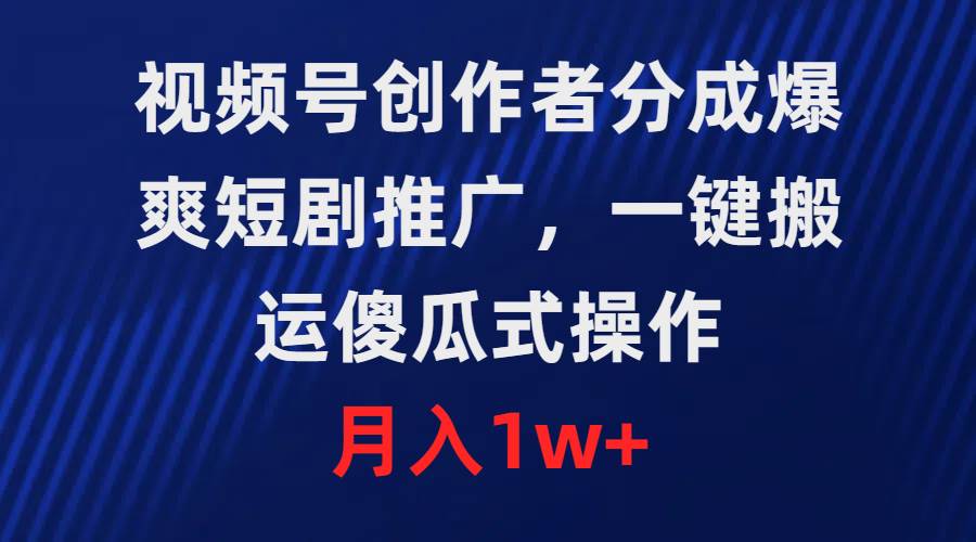 视频号创作者分成，爆爽短剧推广，一键搬运，傻瓜式操作，月入1w+武野创库-网创项目资源站-副业项目-创业项目-搞钱项目武野创库