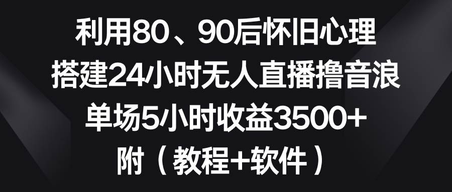 利用80、90后怀旧心理，搭建24小时无人直播撸音浪，单场5小时收益3500+…武野创库-网创项目资源站-副业项目-创业项目-搞钱项目武野创库