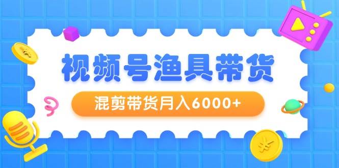 视频号渔具带货，混剪带货月入6000+，起号剪辑选品带货武野创库-网创项目资源站-副业项目-创业项目-搞钱项目武野创库