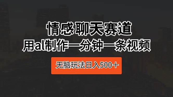 情感聊天赛道 用al制作一分钟一条视频 无脑玩法日入500＋武野创库-网创项目资源站-副业项目-创业项目-搞钱项目武野创库