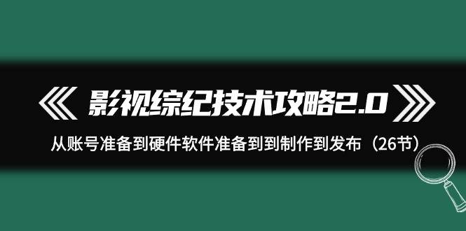 影视 综纪技术攻略2.0:从账号准备到硬件软件准备到到制作到发布(26节)网创吧-网创项目资源站-副业项目-创业项目-搞钱项目网创吧