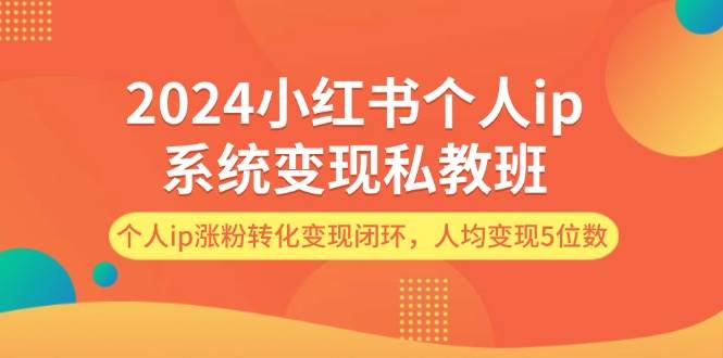 2024小红书个人ip系统变现私教班，个人ip涨粉转化变现闭环，人均变现5位数-武野创库