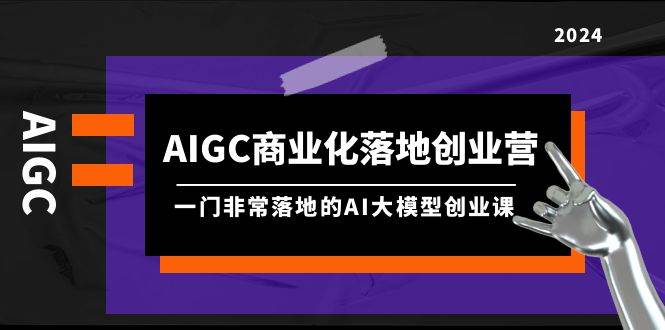 AIGC-商业化落地创业营，一门非常落地的AI大模型创业课（8节课+资料）武野创库-网创项目资源站-副业项目-创业项目-搞钱项目武野创库