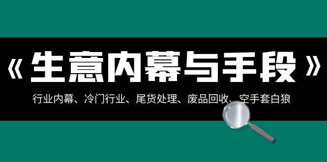 生意内幕·与手段:行业内幕、冷门行业、尾货处理、废品回收、空手套白狼(全集)网创吧-网创项目资源站-副业项目-创业项目-搞钱项目武野创库