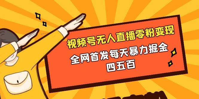 微信视频号无人直播零粉变现，全网首发每天暴力掘金四五百武野创库-网创项目资源站-副业项目-创业项目-搞钱项目武野创库