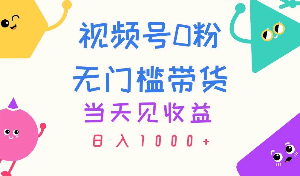 视频号0粉无门槛带货，当天见收益，日入1000+武野创库-网创项目资源站-副业项目-创业项目-搞钱项目武野创库
