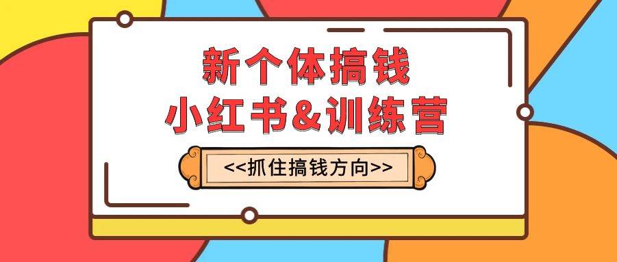 新个体·搞钱-小红书训练营：实战落地运营方法，抓住搞钱方向，每月多搞2w+武野创库-网创项目资源站-副业项目-创业项目-搞钱项目武野创库