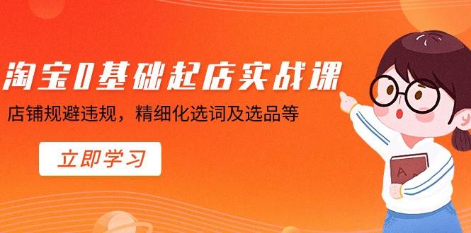 淘宝0基础起店实操课,店铺规避违规,精细化选词及选品等网创吧-网创项目资源站-副业项目-创业项目-搞钱项目网创吧