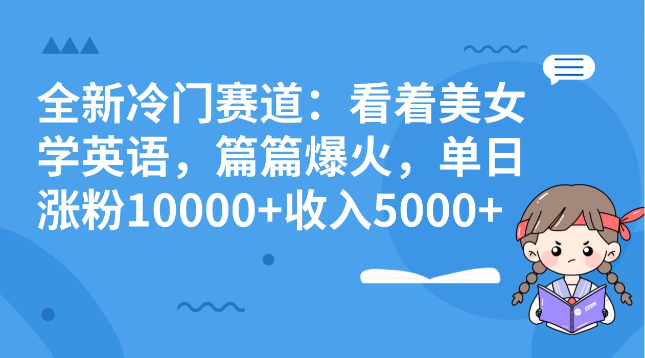 全新冷门赛道：看着美女学英语，篇篇爆火，单日涨粉10000+收入5000+武野创库-网创项目资源站-副业项目-创业项目-搞钱项目武野创库